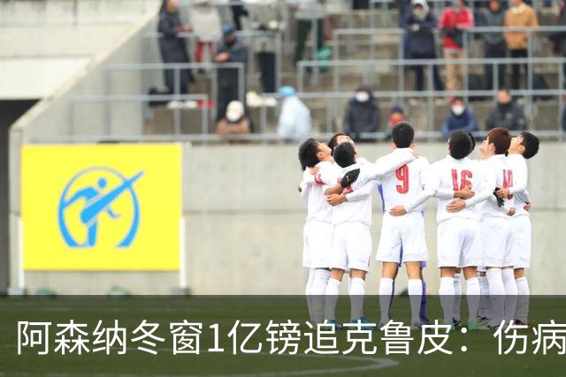阿森纳冬窗1亿镑追克鲁皮：伤病风险下的争冠豪赌
